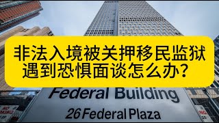 非法入境被关押移民监狱，遇到“恐惧面谈”怎么办？“如何通过”恐惧面谈？失败的后果是什么？