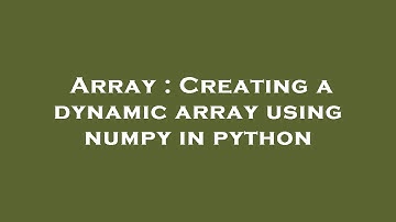 Array : Creating a dynamic array using numpy in python