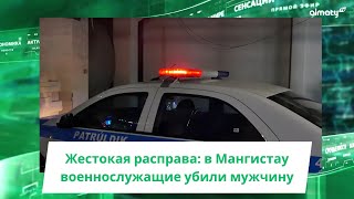 Жестокая расправа: в Мангистау военнослужащие убили мужчину