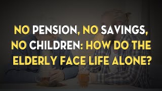 No Pension, No Savings, No Children: How Do the Elderly Face Life Alone?