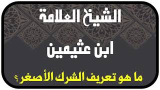 الشيخ ابن عثيمين : ما هو تعريف الشرك الأصغر؟