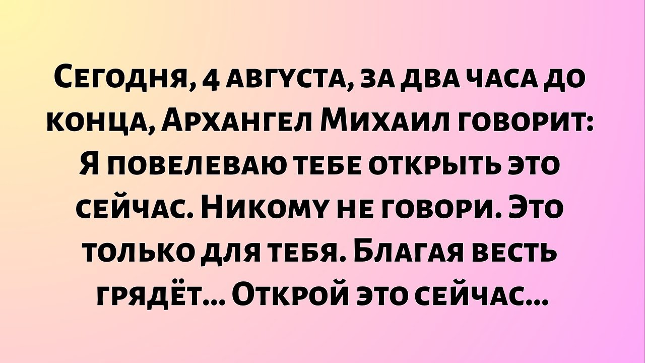 Сегодня, 4 августа, за два часа до конца, Архангел Михаил говорит: «Я повелеваю тебе открыть это».
