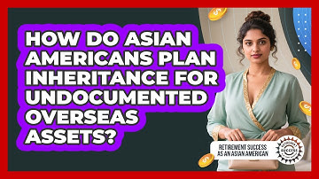 How Do Asian Americans Plan Inheritance For Undocumented Overseas Assets?