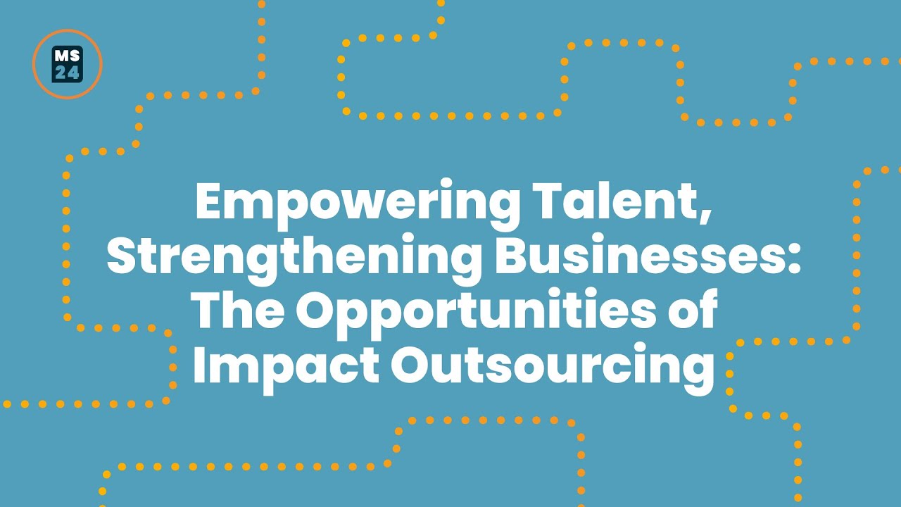 Empowering Talent, Strengthening Businesses: The Opportunities of Impact Outsourcing - MS 2024