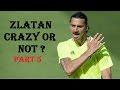 Zlatan Ibrahimovic Crazy Or Not ? Part 5