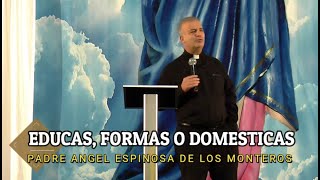 Educas, Formas o Domesticas?  Padre Angel Espinosa de los monteros