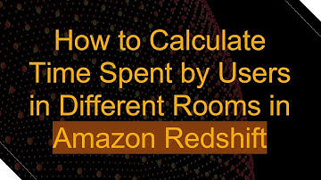 How to Calculate Time Spent by Users in Different Rooms in Amazon Redshift
