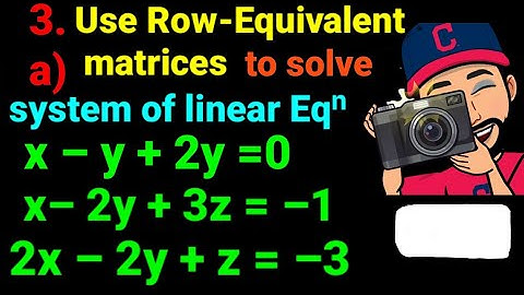 3.a) x –y +2z =0, x –2y +3z = –1, 2x –2y +z = –3 Use the row equivalent matrices to solve the system