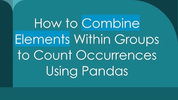 How to Combine Elements Within Groups to Count Occurrences Using Pandas