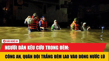Người dân kêu cứu trong đêm: Công an, quân đội trắng đêm lao vào dòng nước lũ