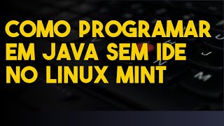 Como programar em Java sem IDE no Linux Mint