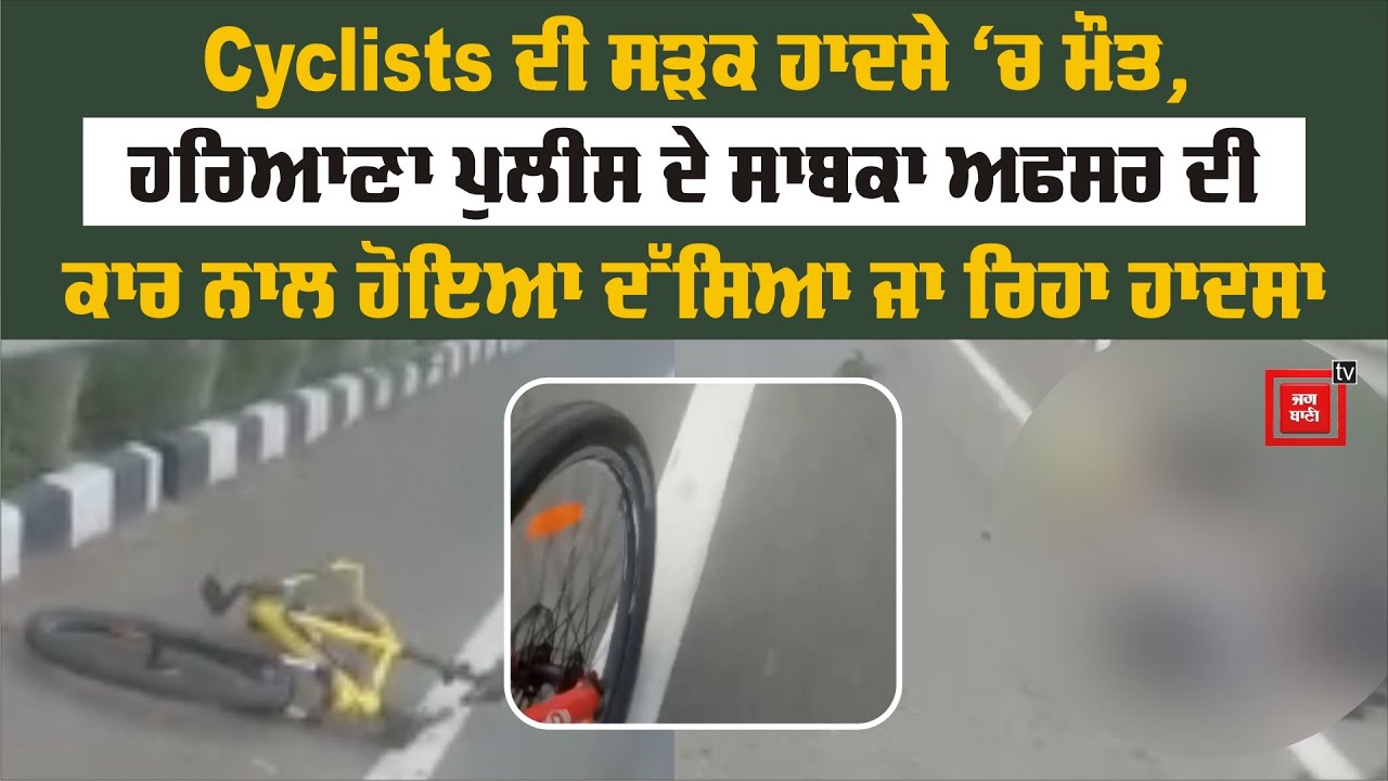 Cyclists ਦੀ ਸੜਕ ਹਾਦਸੇ `ਚ ਮੌਤ, ਹਰਿਆਣਾ ਪੁਲੀਸ ਦੇ ਸਾਬਕਾ ਅਫਸਰ ਦੀ ਕਾਰ ਨਾਲ ਹੋਇਆ ਦੱਸਿਆ ਜਾ ਰਿਹਾ ਹਾਦਸਾ