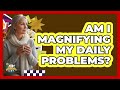 Am I Magnifying My Daily Problems?