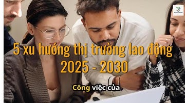 5 xu hướng thị trường lao động 2025 - 2030