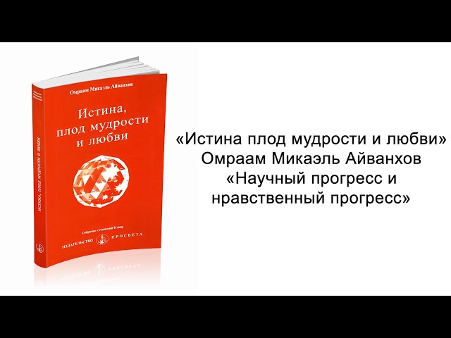 Научный прогресс и нравственный прогресс. Истина плод мудрости и любви. Омраам Микаэль Айванхов