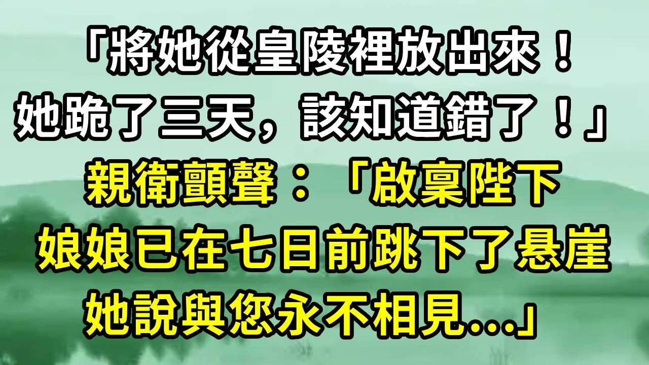 「將她從皇陵裡放出來！她跪了三天，該知道錯了！」親衛顫聲：「啟稟陛下，娘娘已在七日前跳下悬崖，她說與您永不相見...」#小说