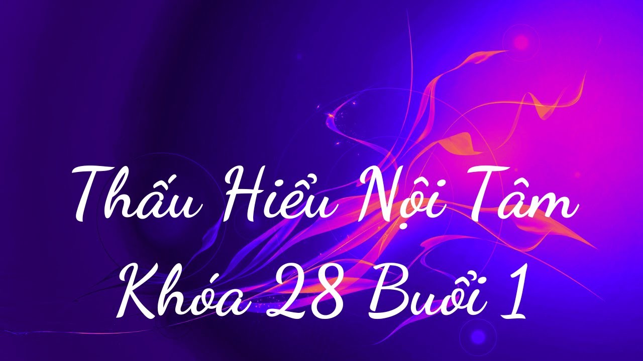 Outline Video Thấu Hiểu Nội Tâm Khóa 28 Buổi 1 - Thấu Hiểu Nội Tâm, Kiến Tạo An Vui