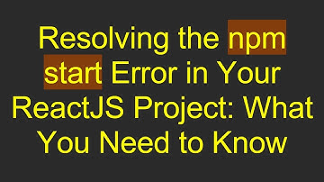 Resolving the npm start Error in Your ReactJS Project: What You Need to Know