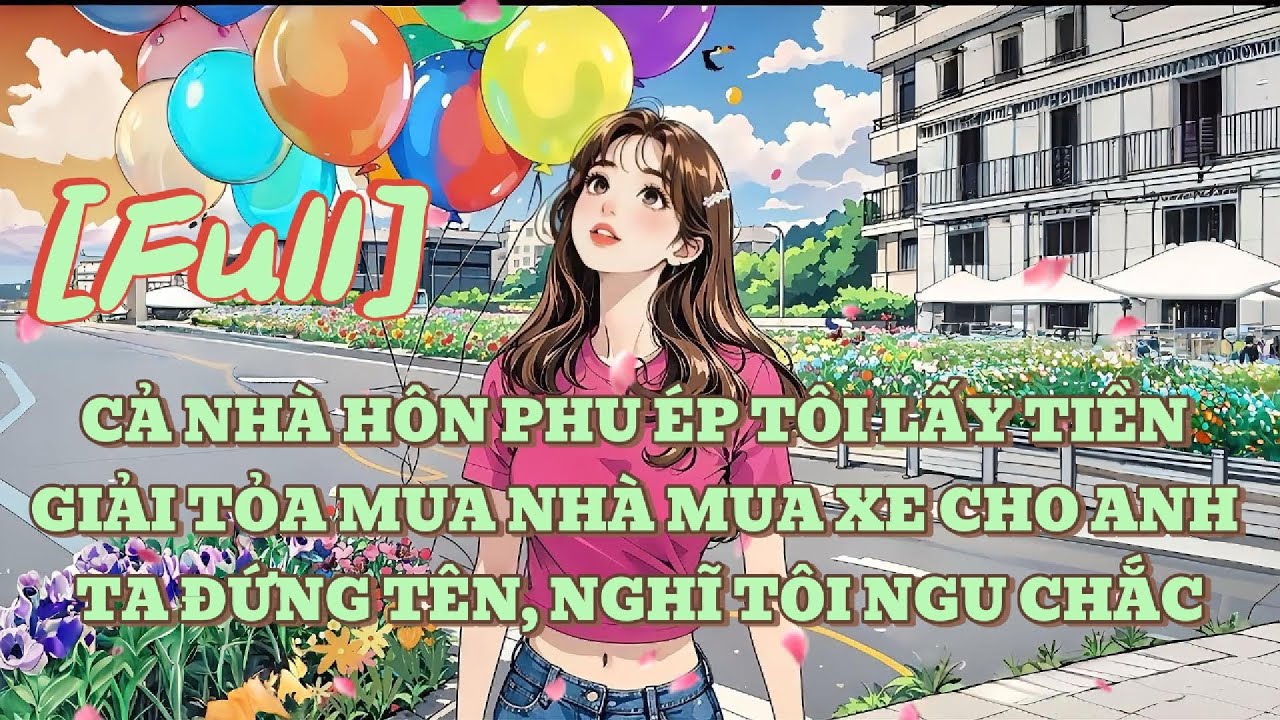 [FULL] CẢ NHÀ HÔN PHU ÉP TÔI LẤY TIỀN GIẢI TỎA MUA NHÀ MUA XE CHO ANH TA ĐỨNG TÊN, NGHĨ TÔI NGU CHẮC