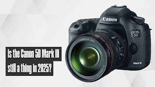 Is the Canon 5D Mark III still a thing in 2025?