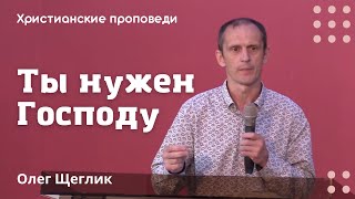 Ты нужен Господу | Олег Щеглик | Христианские проповеди