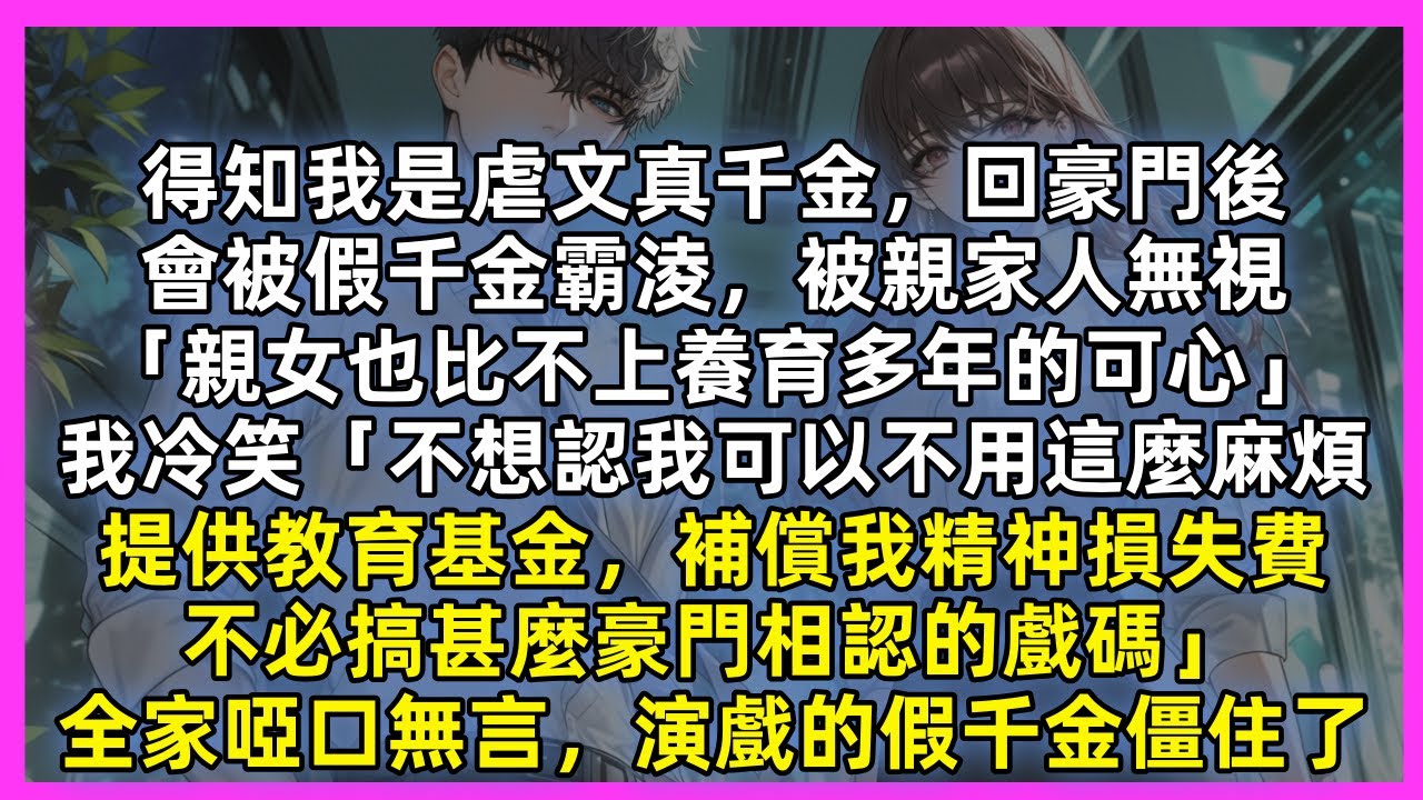 得知我是虐文真千金，回豪門後，會被假千金霸淩，被親家人無視，我冷笑「不想認我可以不用這麼麻煩，提供教育基金，補償我精神損失費，不必搞甚麼豪門相認的戲碼」全家啞口無言，演戲的假千金僵住了