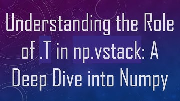 Understanding the Role of .T in np.vstack: A Deep Dive into Numpy