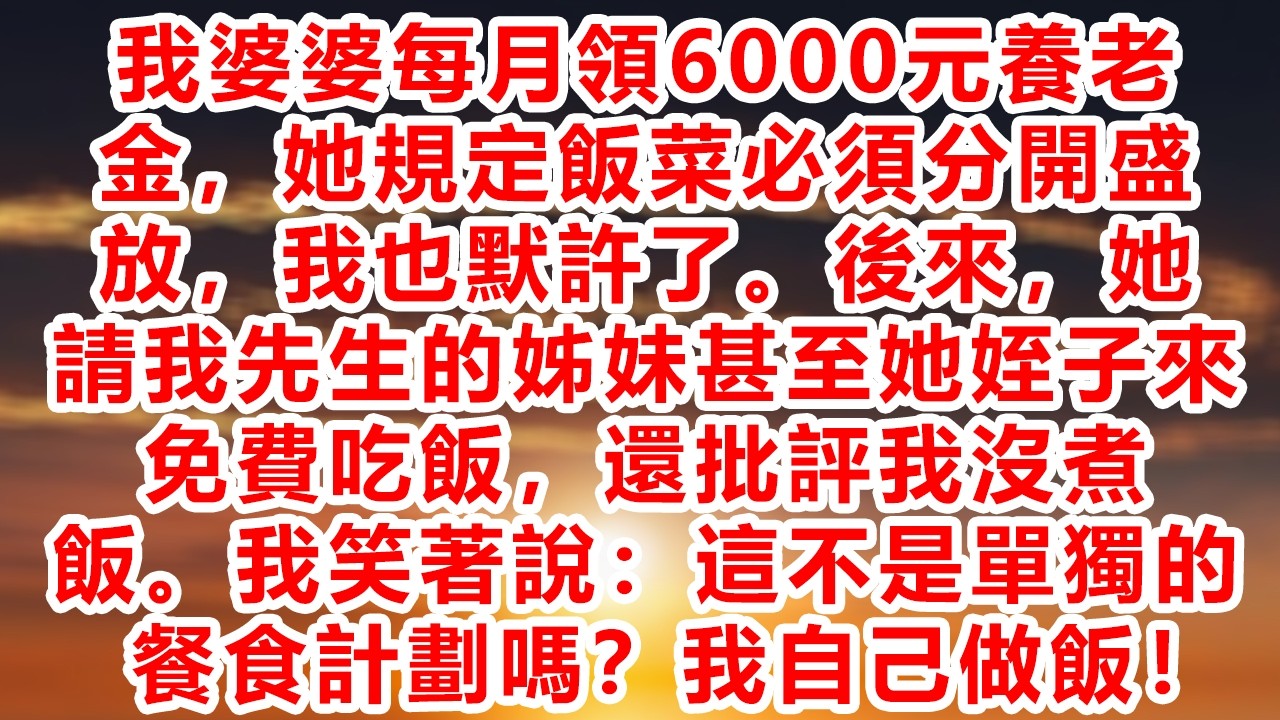 我婆婆每月領6000元養老金，她規定飯菜必須分開盛放，我也默許了。後來，她請我先生的姊妹甚至她姪子來免費吃飯，還批評我沒煮飯。我笑著說：這不是單獨的餐食計劃嗎？我自己做飯！