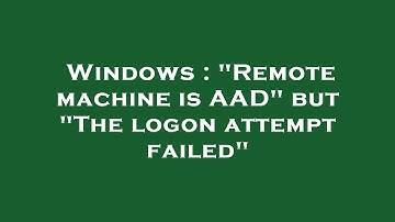 Windows : "Remote machine is AAD" but "The logon attempt failed"