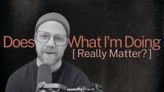 Purpose | Does What I'm Doing Really Matter