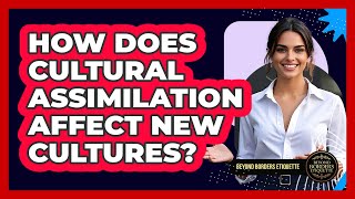 How Does Cultural Assimilation Affect New Cultures? - Beyond Borders Etiquette