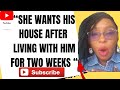 “SHE WANTS HIS HOUSE AFTER  LIVING WITH HIM FOR TWO WEEKS “