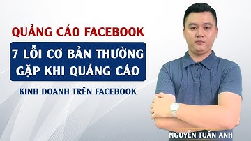 7 Lỗi Cơ Bản Thường Gặp Khi Làm Quảng Cáo Và Kinh Doanh Trên Facebook | Nguyễn Tuấn Anh