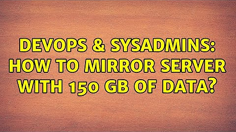 DevOps & SysAdmins: How to mirror server with 150 GB of data? (3 Solutions!!)