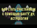 Как стать счастливым с помощью Банту, ДЧ, Астрологии?