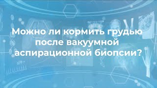 Можно ли кормить грудью после вакуумной аспирационной биопсии (ВАБ) ?