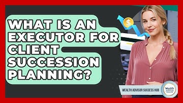 What Is An Executor For Client Succession Planning? - Wealth Advisor Success Hub
