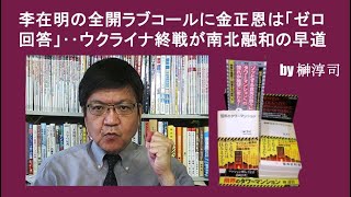 李在明の全開ラブコールに金正恩は「ゼロ回答」‥ウクライナ終戦が南北融和の早道　by榊淳司