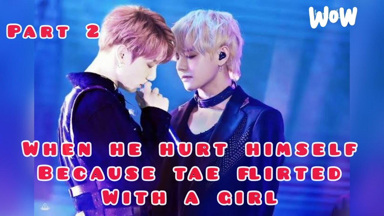 [Taekook ff] when He hurt himself because Tae flirted with a girl. (Part 2)