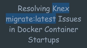 Resolving Knex migrate:latest Issues in Docker Container Startups
