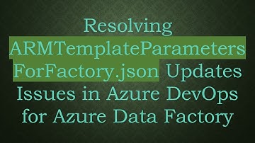Resolving ARMTemplateParametersForFactory.json Updates Issues in Azure DevOps for Azure Data Factory