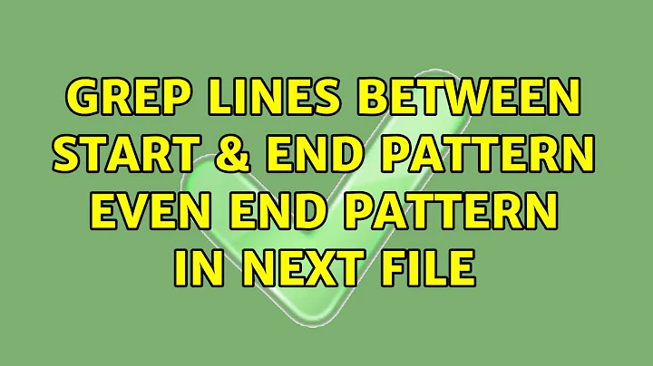 Grep lines between start & end pattern even end pattern in next file (2 Solutions!!)