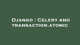 Django : Celery and transaction.atomic