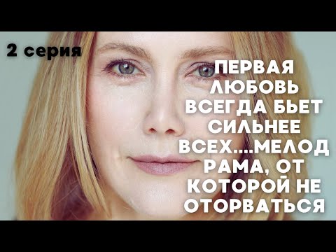 ПЕРВАЯ ЛЮБОВЬ ВСЕГДА БЬЕТ СИЛЬНЕЕ ВСЕХ....МЕЛОДРАМА ИЗ САМОЙ ДУШИ | 2 серия