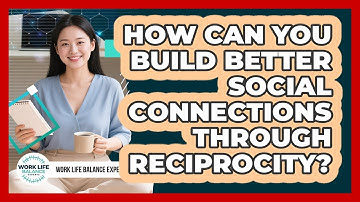 How Can You Build Better Social Connections Through Reciprocity? - Work Life Balance Experts