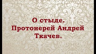 видео: О стыде. Протоиерей Андрей Ткачев. картинка: О стыде. Протоиерей Андрей Ткачев.