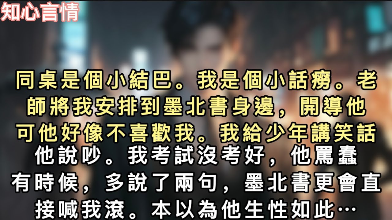 同桌是個小結巴。我是個小話癆。老師將我安排到墨北書身邊，開導他。可他好像不喜歡我。我給少年講笑話，他說吵。我考試沒考好，他罵蠢。有時候…#一口氣看完 #言情 #小說 #追妻火葬場