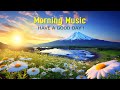 BEAUTIFUL MORNING MUSIC - Happy and Positive Energy - Background Music for Stress Relief, Meditation