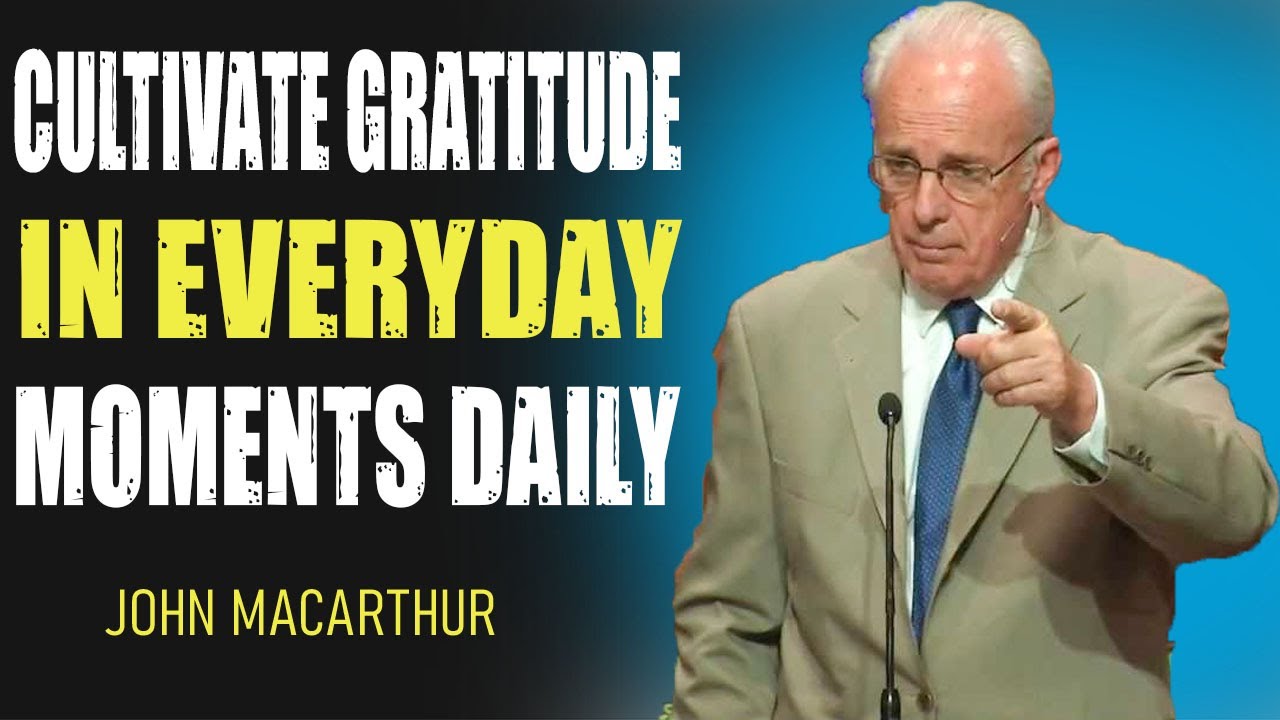 10 Ways to CULTIVATE GRATITUDE in EVERYDAY MOMENTS | John MacArthur ...