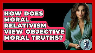 How Does Moral Relativism View Objective Moral Truths? - Philosophy Beyond